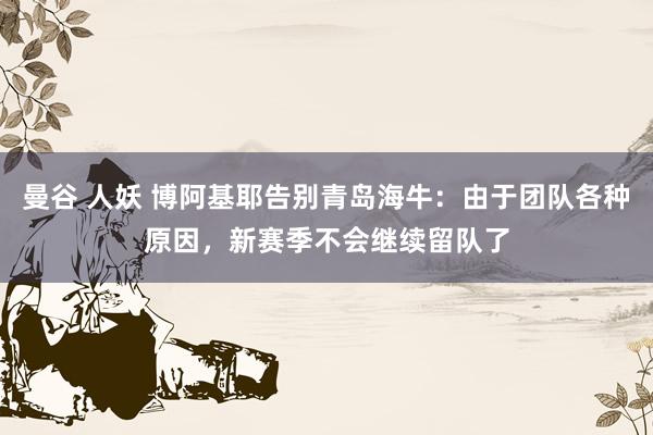 曼谷 人妖 博阿基耶告别青岛海牛：由于团队各种原因，新赛季不会继续留队了