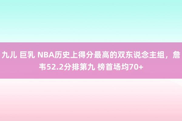 九儿 巨乳 NBA历史上得分最高的双东说念主组，詹韦52.2分排第九 榜首场均70+