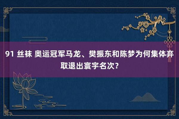 91 丝袜 奥运冠军马龙、樊振东和陈梦为何集体弃取退出寰宇名次？