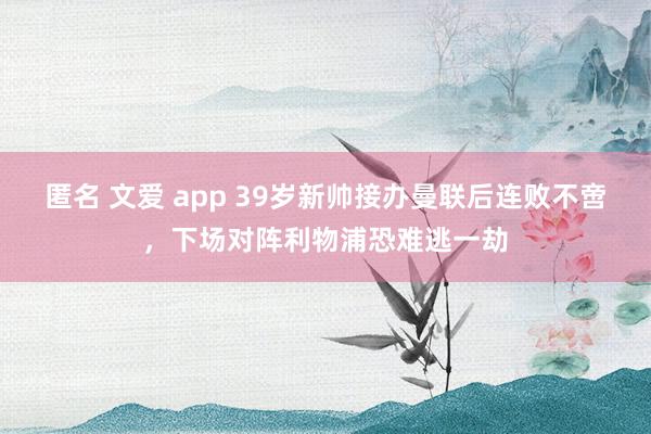 匿名 文爱 app 39岁新帅接办曼联后连败不啻，下场对阵利物浦恐难逃一劫