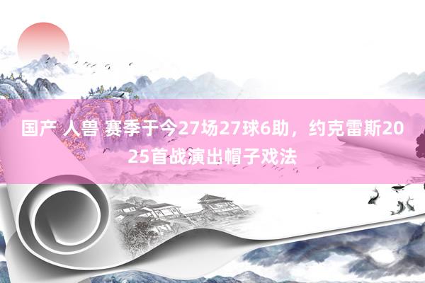 国产 人兽 赛季于今27场27球6助，约克雷斯2025首战演出帽子戏法