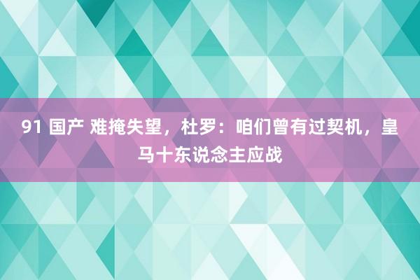 91 国产 难掩失望，杜罗：咱们曾有过契机，皇马十东说念主应战