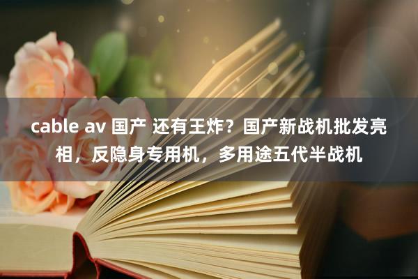 cable av 国产 还有王炸？国产新战机批发亮相，反隐身专用机，多用途五代半战机