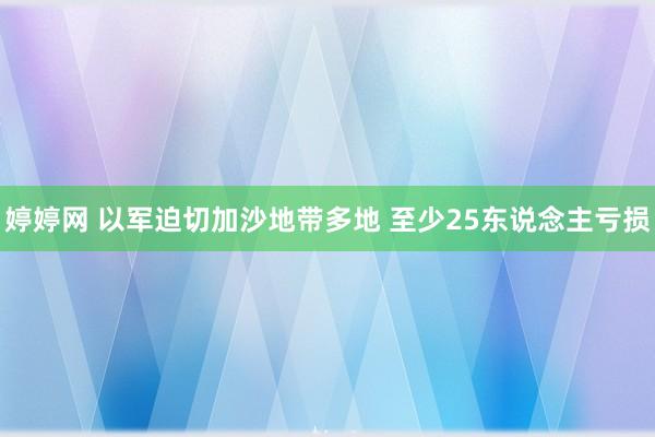 婷婷网 以军迫切加沙地带多地 至少25东说念主亏损