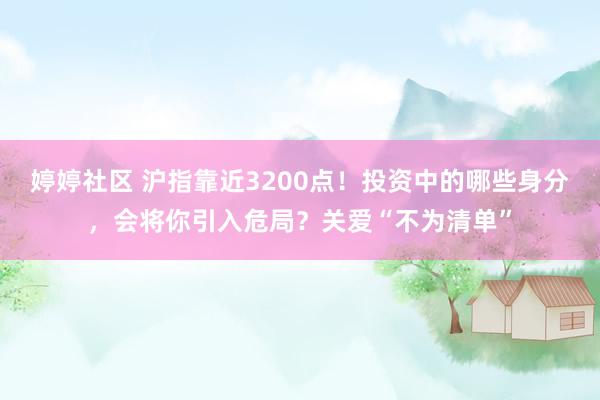 婷婷社区 沪指靠近3200点！投资中的哪些身分，会将你引入危局？关爱“不为清单”