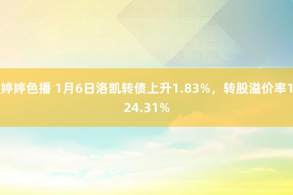 婷婷色播 1月6日洛凯转债上升1.83%，转股溢价率124.31%