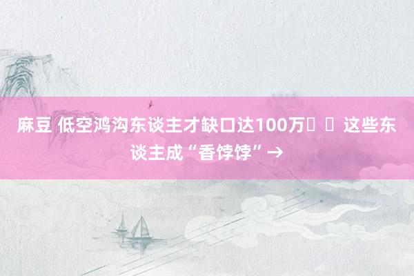 麻豆 低空鸿沟东谈主才缺口达100万✈️这些东谈主成“香饽饽”→