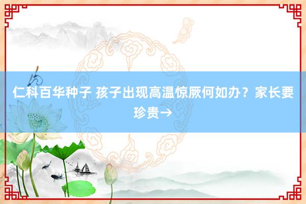 仁科百华种子 孩子出现高温惊厥何如办？家长要珍贵→