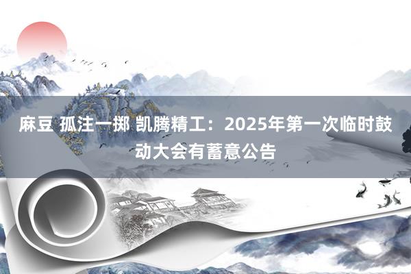 麻豆 孤注一掷 凯腾精工：2025年第一次临时鼓动大会有蓄意公告