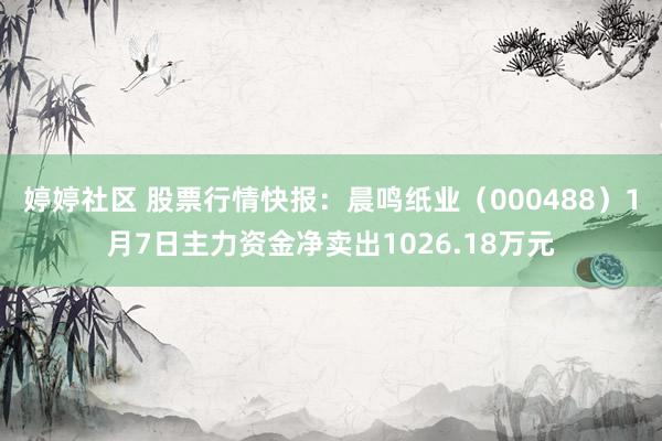 婷婷社区 股票行情快报：晨鸣纸业（000488）1月7日主力资金净卖出1026.18万元