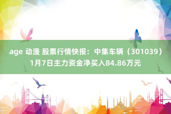 age 动漫 股票行情快报：中集车辆（301039）1月7日主力资金净买入84.86万元