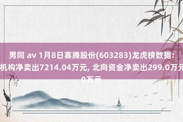 男同 av 1月8日赛腾股份(603283)龙虎榜数据: 机构净卖出7214.04万元， 北向资金净卖出299.0万元