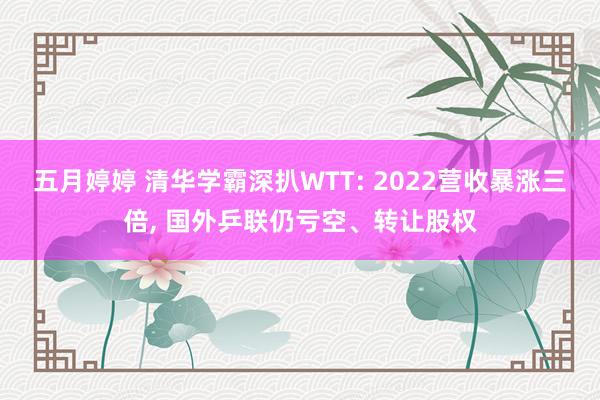 五月婷婷 清华学霸深扒WTT: 2022营收暴涨三倍， 国外乒联仍亏空、转让股权