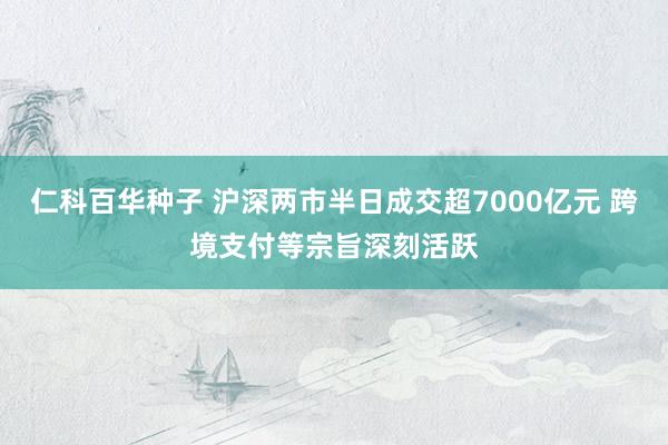 仁科百华种子 沪深两市半日成交超7000亿元 跨境支付等宗旨深刻活跃