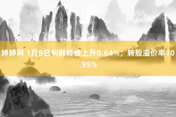 婷婷网 1月8日利群转债上升0.64%，转股溢价率10.95%