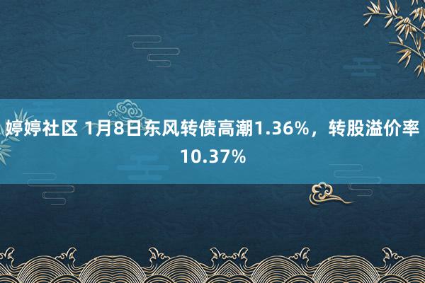 婷婷社区 1月8日东风转债高潮1.36%，转股溢价率10.37%