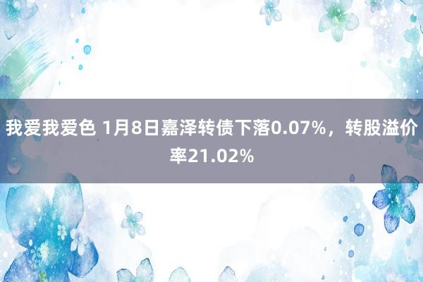 我爱我爱色 1月8日嘉泽转债下落0.07%，转股溢价率21.02%