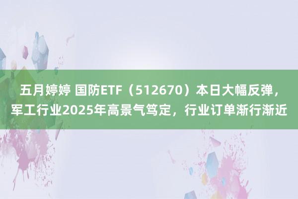 五月婷婷 国防ETF（512670）本日大幅反弹，军工行业2025年高景气笃定，行业订单渐行渐近