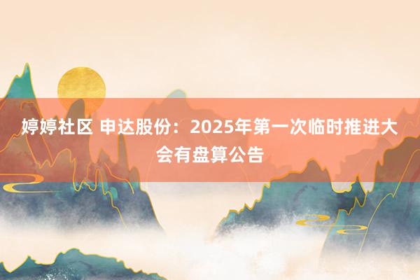 婷婷社区 申达股份：2025年第一次临时推进大会有盘算公告