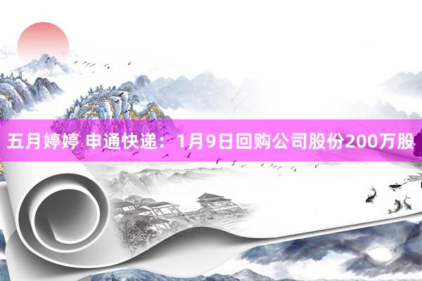 五月婷婷 申通快递：1月9日回购公司股份200万股