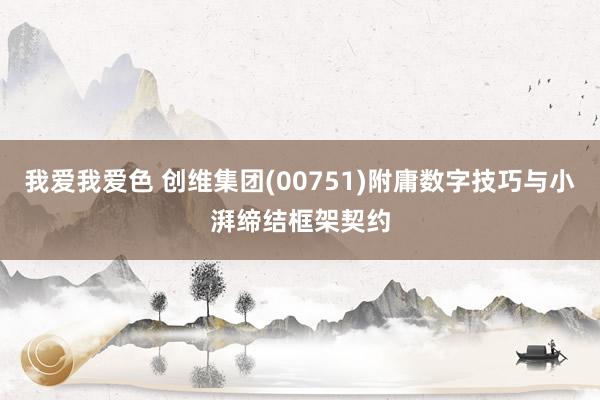 我爱我爱色 创维集团(00751)附庸数字技巧与小湃缔结框架契约