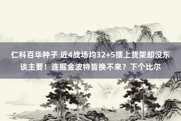 仁科百华种子 近4战场均32+5摆上货架却没东谈主要！连掘金波特皆换不来？下个比尔