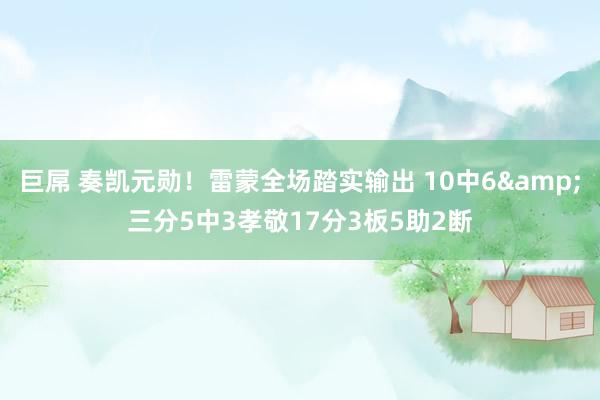 巨屌 奏凯元勋！雷蒙全场踏实输出 10中6&三分5中3孝敬17分3板5助2断