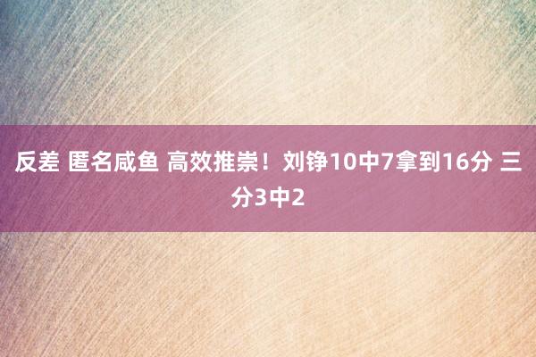 反差 匿名咸鱼 高效推崇！刘铮10中7拿到16分 三分3中2