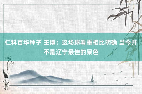 仁科百华种子 王博：这场球看重相比明确 当今并不是辽宁最佳的景色