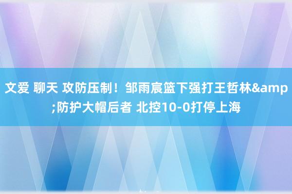 文爱 聊天 攻防压制！邹雨宸篮下强打王哲林&防护大帽后者 北控10-0打停上海