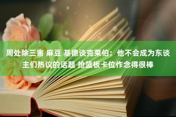 周处除三害 麻豆 基德谈克莱伯：他不会成为东谈主们热议的话题 抢篮板卡位作念得很棒