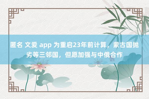 匿名 文爱 app 为重启23年前计算，蒙古国抛劣等三邻国，但愿加强与中俄合作