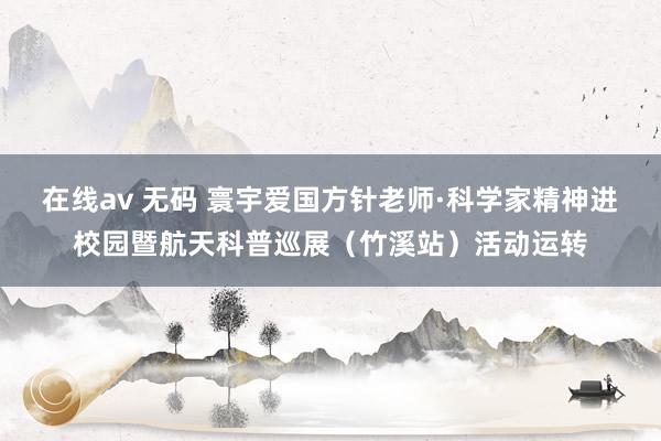 在线av 无码 寰宇爱国方针老师·科学家精神进校园暨航天科普巡展（竹溪站）活动运转