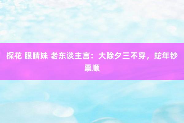 探花 眼睛妹 老东谈主言：大除夕三不穿，蛇年钞票顺