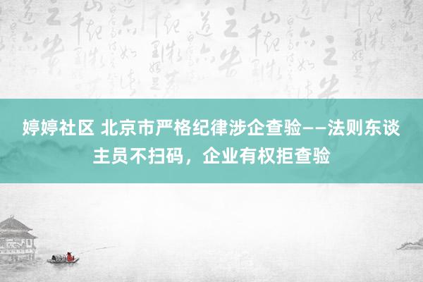 婷婷社区 北京市严格纪律涉企查验——法则东谈主员不扫码，企业有权拒查验