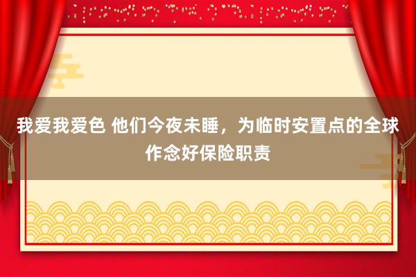 我爱我爱色 他们今夜未睡，为临时安置点的全球作念好保险职责