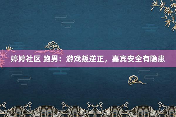 婷婷社区 跑男：游戏叛逆正，嘉宾安全有隐患