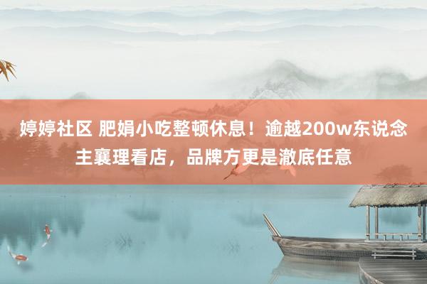 婷婷社区 肥娟小吃整顿休息！逾越200w东说念主襄理看店，品牌方更是澈底任意