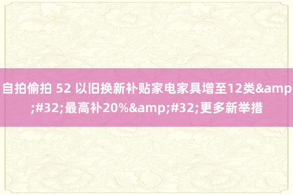 自拍偷拍 52 以旧换新补贴家电家具增至12类&#32;最高补20%&#32;更多新举措