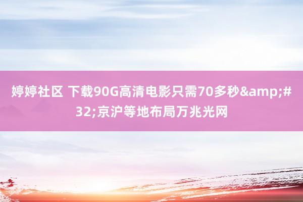 婷婷社区 下载90G高清电影只需70多秒&#32;京沪等地布局万兆光网