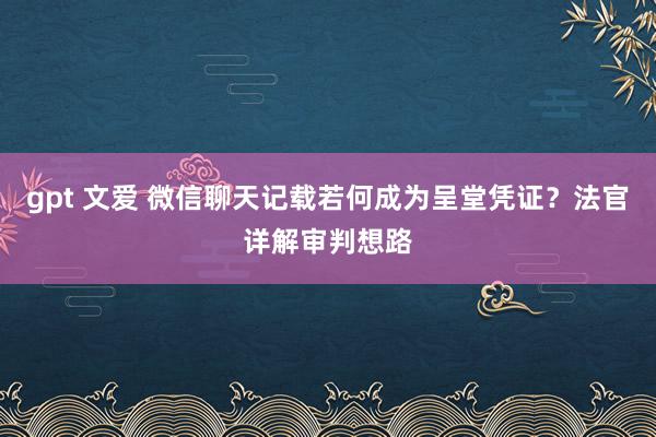 gpt 文爱 微信聊天记载若何成为呈堂凭证？法官详解审判想路