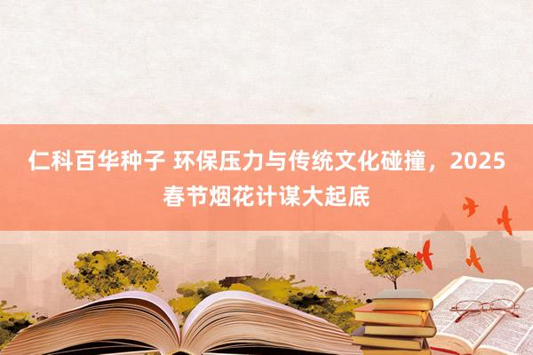 仁科百华种子 环保压力与传统文化碰撞，2025春节烟花计谋大起底