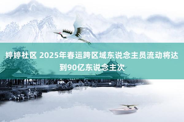 婷婷社区 2025年春运跨区域东说念主员流动将达到90亿东说念主次