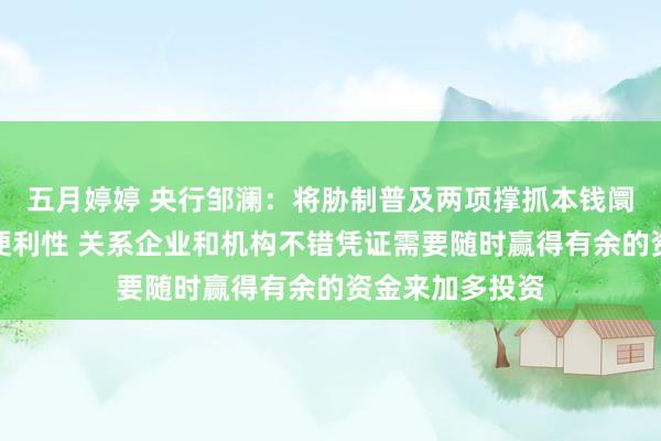 五月婷婷 央行邹澜：将胁制普及两项撑抓本钱阛阓器用的使用便利性 关系企业和机构不错凭证需要随时赢得有余的资金来加多投资