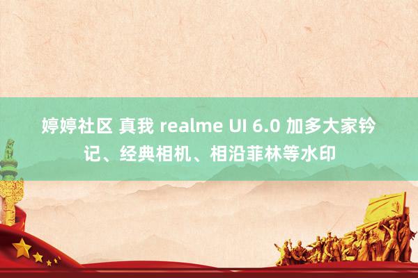 婷婷社区 真我 realme UI 6.0 加多大家钤记、经典相机、相沿菲林等水印