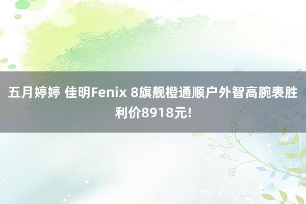 五月婷婷 佳明Fenix 8旗舰橙通顺户外智高腕表胜利价8918元!