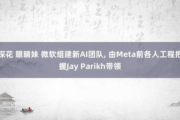 探花 眼睛妹 微软组建新AI团队， 由Meta前各人工程把握Jay Parikh带领