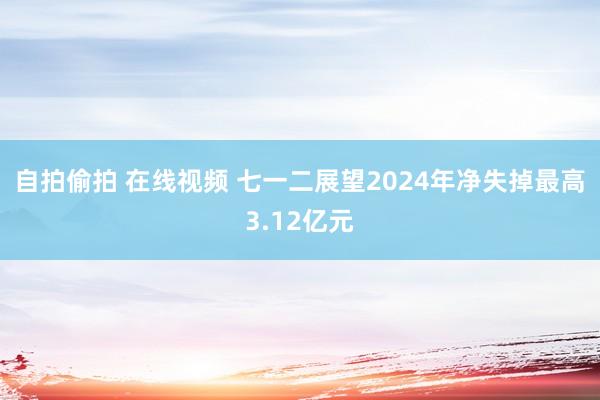 自拍偷拍 在线视频 七一二展望2024年净失掉最高3.12亿元