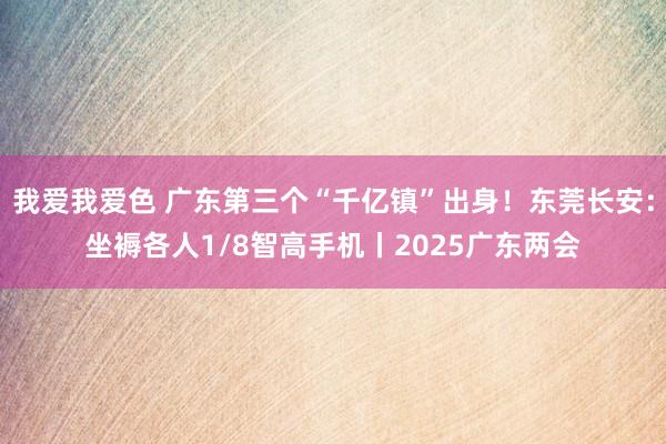 我爱我爱色 广东第三个“千亿镇”出身！东莞长安：坐褥各人1/8智高手机丨2025广东两会