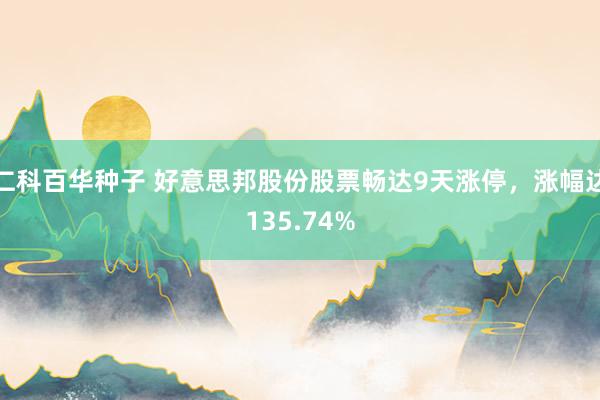 仁科百华种子 好意思邦股份股票畅达9天涨停，涨幅达135.74%